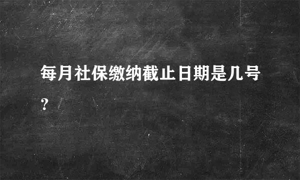 每月社保缴纳截止日期是几号？