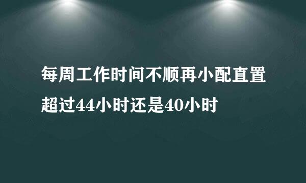 每周工作时间不顺再小配直置超过44小时还是40小时