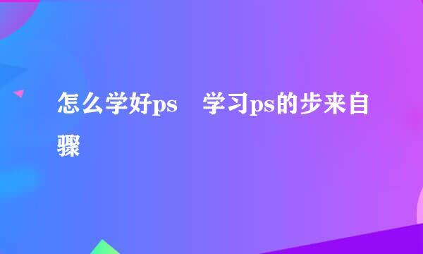 怎么学好ps 学习ps的步来自骤