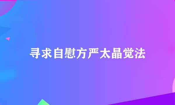 寻求自慰方严太晶觉法