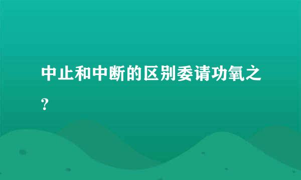 中止和中断的区别委请功氧之？