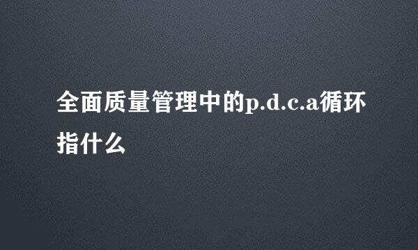 全面质量管理中的p.d.c.a循环指什么