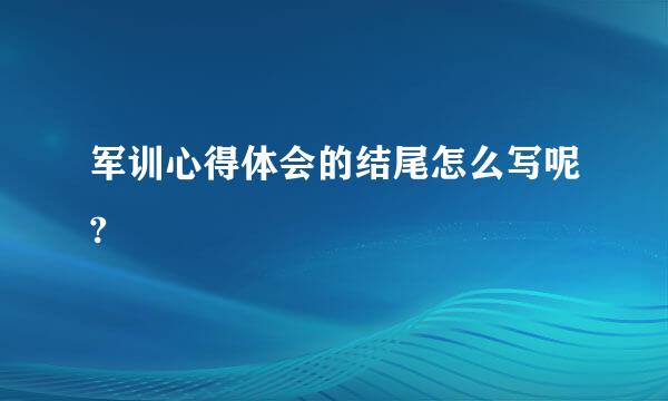 军训心得体会的结尾怎么写呢?