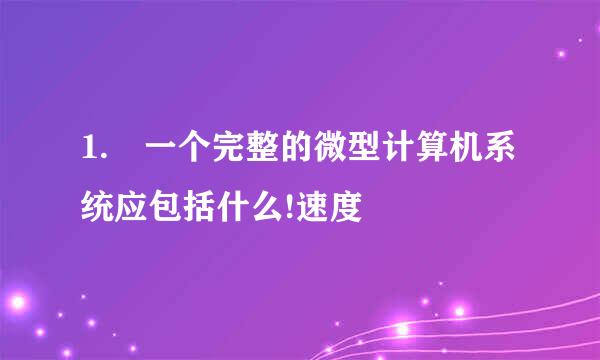 1. 一个完整的微型计算机系统应包括什么!速度