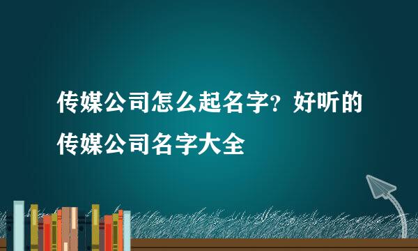 传媒公司怎么起名字？好听的传媒公司名字大全