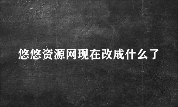 悠悠资源网现在改成什么了