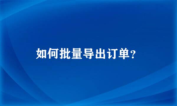 如何批量导出订单？