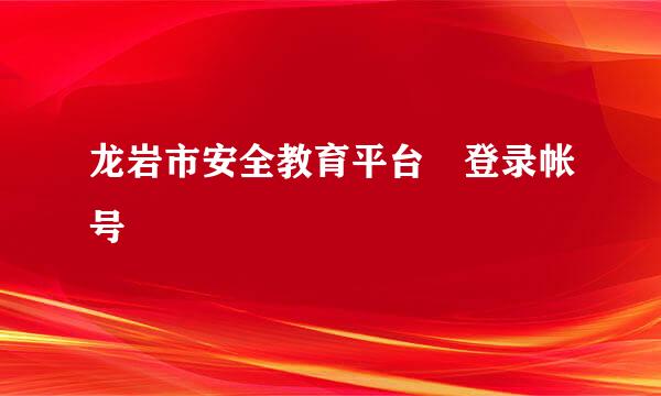 龙岩市安全教育平台 登录帐号