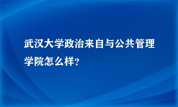 武汉大学政治来自与公共管理学院怎么样？