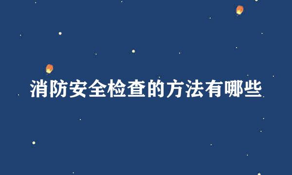 消防安全检查的方法有哪些