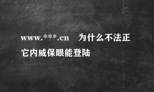 www.***.cn 为什么不法正它内威保眼能登陆