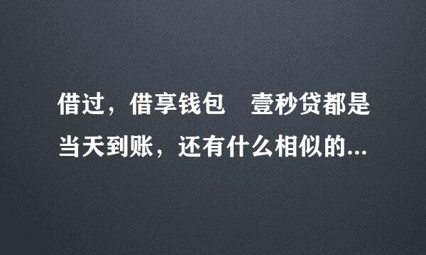 借过，借享钱包 壹秒贷都是当天到账，还有什么相似的口子吗？