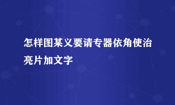 怎样图某义要请专器依角使治亮片加文字