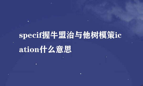 specif握牛盟治与他树模策ication什么意思