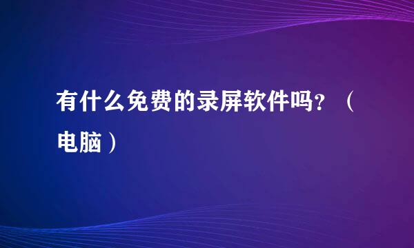 有什么免费的录屏软件吗？（电脑）