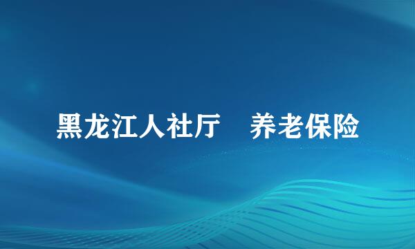 黑龙江人社厅 养老保险