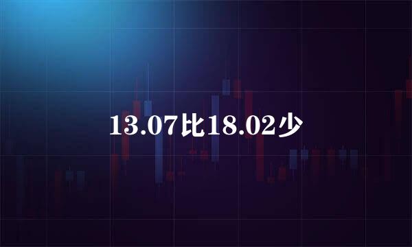 13.07比18.02少