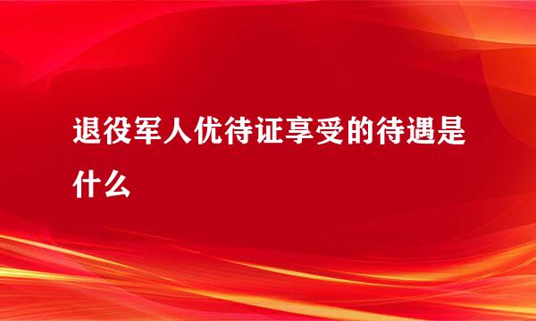 退役军人优待证享受的待遇是什么