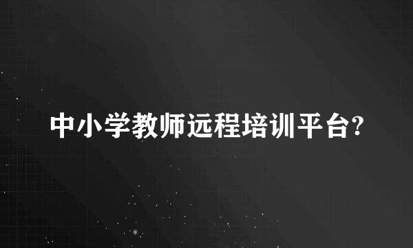 中小学教师远程培训平台?