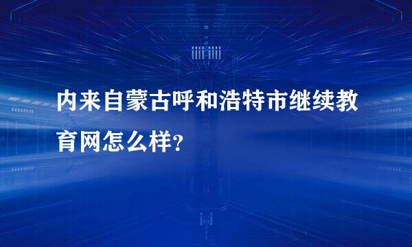 内来自蒙古呼和浩特市继续教育网怎么样？