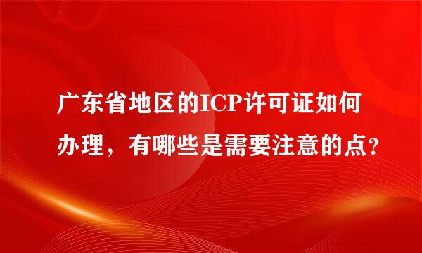 广东省地区的ICP许可证如何办理，有哪些是需要注意的点？