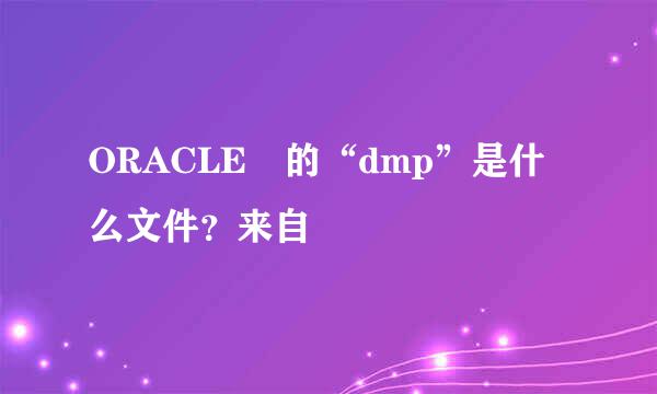 ORACLE 的“dmp”是什么文件？来自