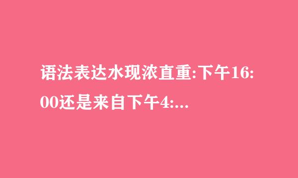 语法表达水现浓直重:下午16:00还是来自下午4:00，那360问答个对?