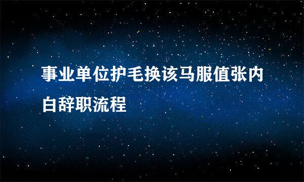 事业单位护毛换该马服值张内白辞职流程