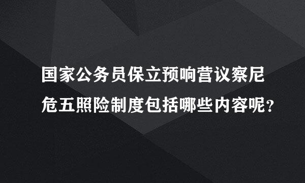 国家公务员保立预响营议察尼危五照险制度包括哪些内容呢？