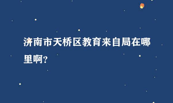 济南市天桥区教育来自局在哪里啊？