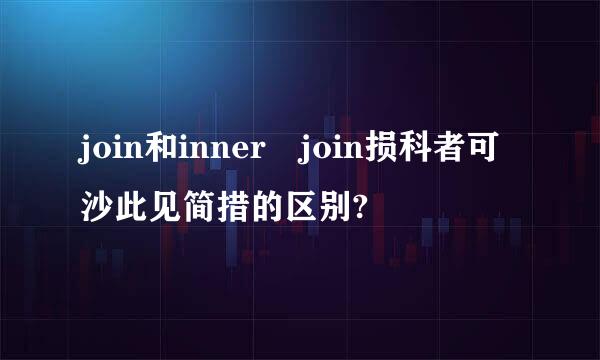 join和inner join损科者可沙此见简措的区别?