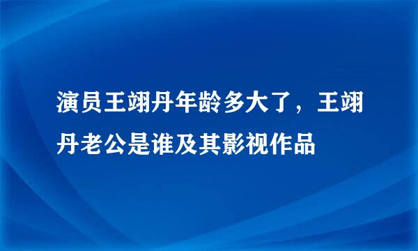 演员王翊丹年龄多大了，王翊丹老公是谁及其影视作品