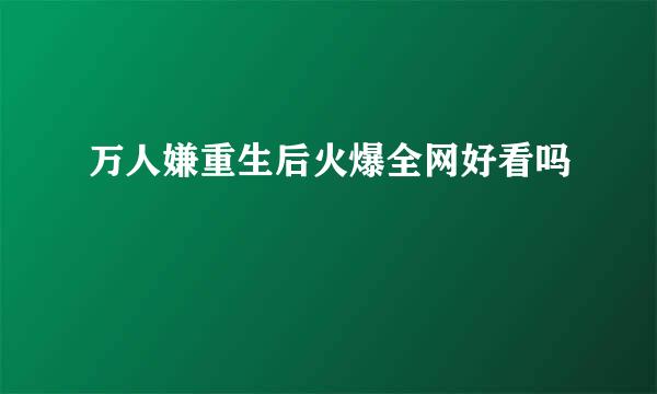 万人嫌重生后火爆全网好看吗