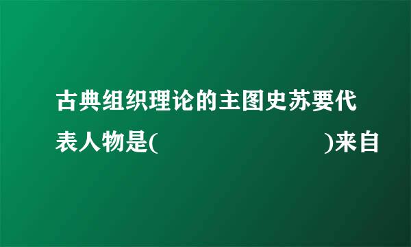 古典组织理论的主图史苏要代表人物是(       )来自