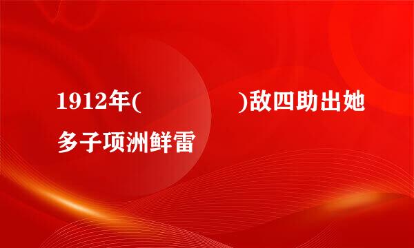 1912年(    )敌四助出她多子项洲鲜雷