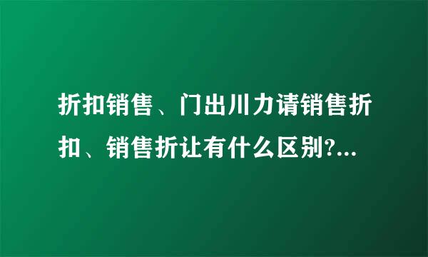 折扣销售、门出川力请销售折扣、销售折让有什么区别?税务上应如何处理?