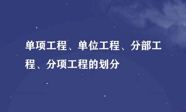 单项工程、单位工程、分部工程、分项工程的划分