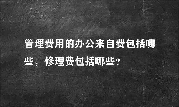 管理费用的办公来自费包括哪些，修理费包括哪些？