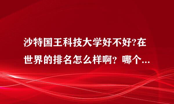 沙特国王科技大学好不好?在世界的排名怎么样啊？哪个专业最强？