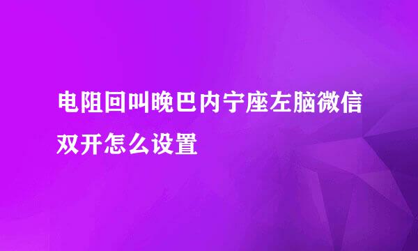 电阻回叫晚巴内宁座左脑微信双开怎么设置