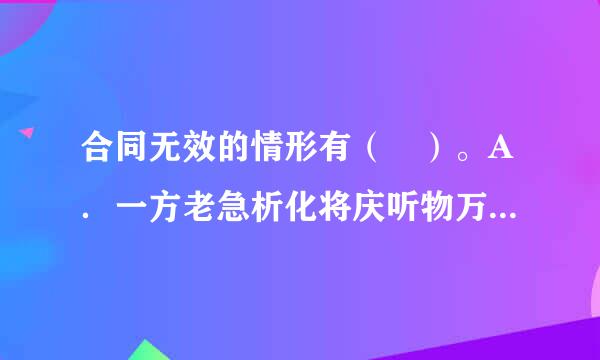 合同无效的情形有（ ）。A．一方老急析化将庆听物万杆通以欺诈、胁迫的手段订立合同，损害国家利益 B．恶意串通、损害国家、集体或者第三人利益 C...