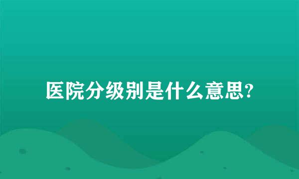 医院分级别是什么意思?