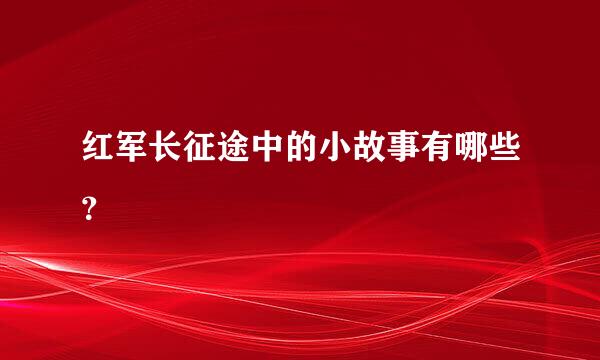 红军长征途中的小故事有哪些？