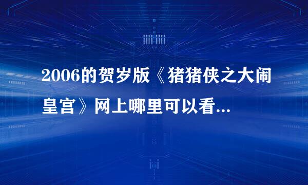 2006的贺岁版《猪猪侠之大闹皇宫》网上哪里可以看啊?当时错过了， 结果现在没得看了，听说很爆笑啊。