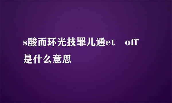 s酸而环光技罪儿通et off 是什么意思