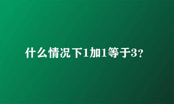 什么情况下1加1等于3？