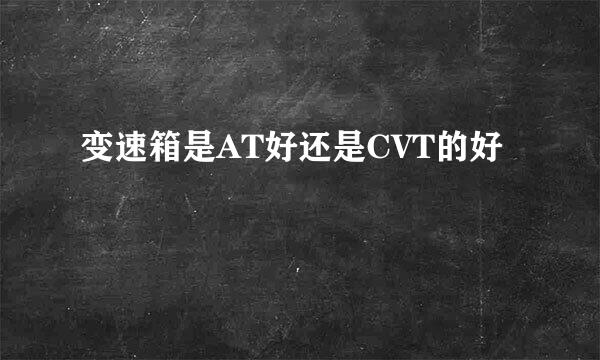 变速箱是AT好还是CVT的好