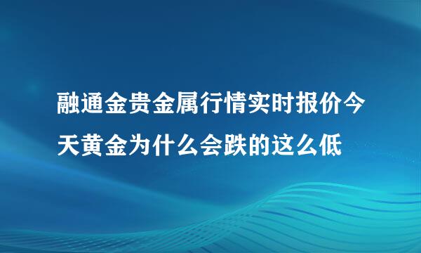 融通金贵金属行情实时报价今天黄金为什么会跌的这么低