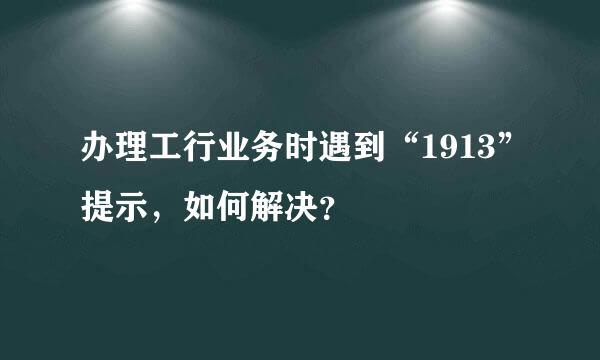 办理工行业务时遇到“1913”提示，如何解决？