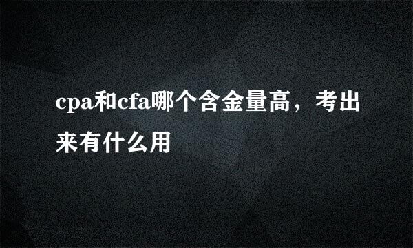 cpa和cfa哪个含金量高，考出来有什么用